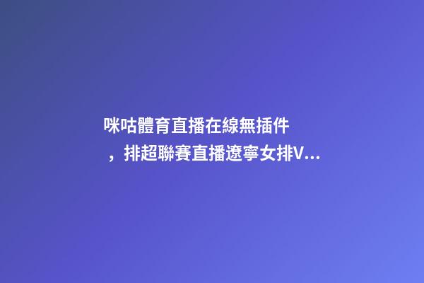 咪咕體育直播在線無插件，排超聯賽直播遼寧女排VS云南-第1張-觀點-玄機派